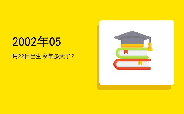 2002年05月22日出生今年多大了?