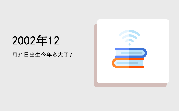 2002年12月31日出生今年多大了?