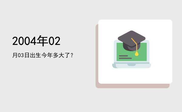 2004年02月03日出生今年多大了？