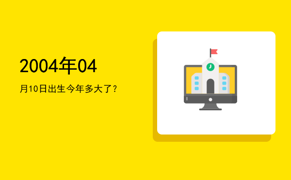 2004年04月10日出生今年多大了?