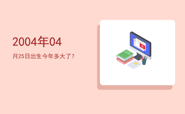 2004年04月25日出生今年多大了?