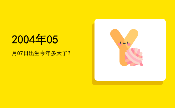2004年05月07日出生今年多大了?