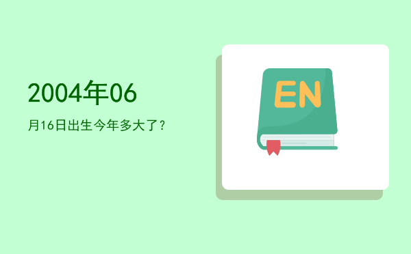 2004年06月16日出生今年多大了?