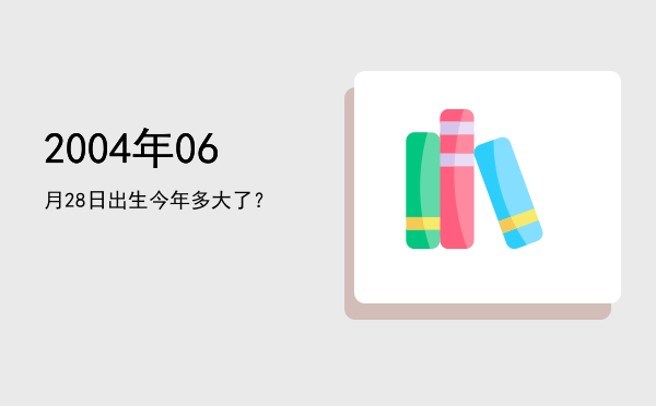 2004年06月28日出生今年多大了?