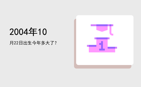 2004年10月22日出生今年多大了?