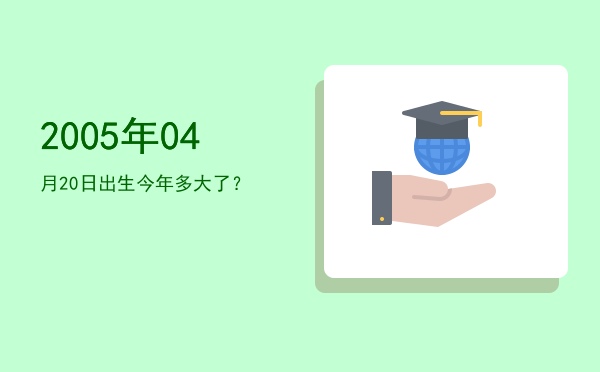 2005年04月20日出生今年多大了?