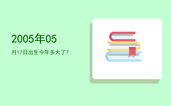 2005年05月17日出生今年多大了？