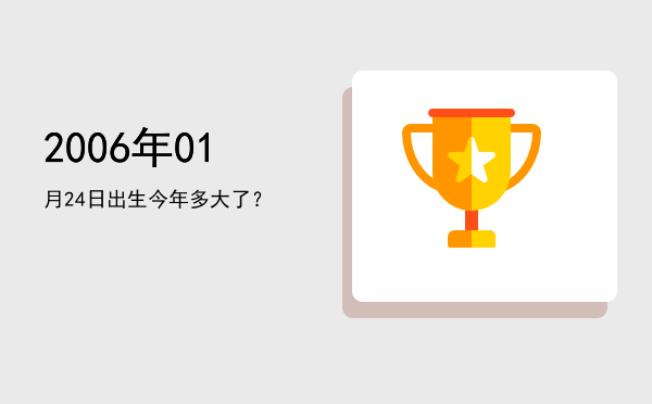 2006年01月24日出生今年多大了?