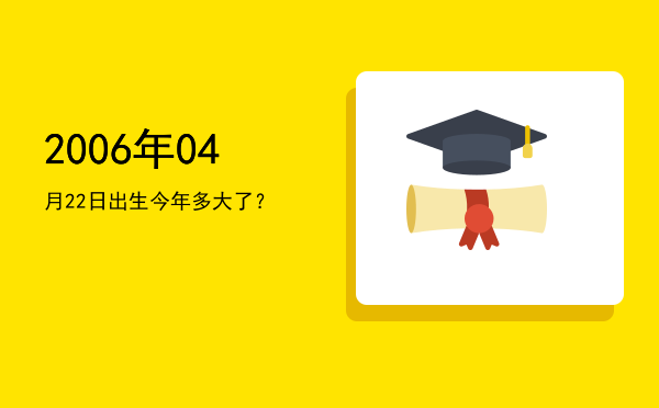 2006年04月22日出生今年多大了?