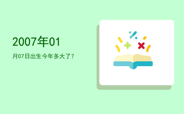 2007年01月07日出生今年多大了?