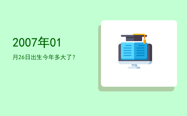2007年01月26日出生今年多大了?