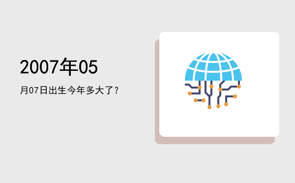 2007年05月07日出生今年多大了?