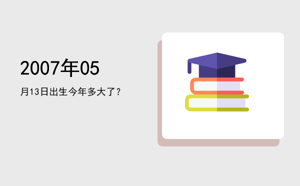2007年05月13日出生今年多大了?