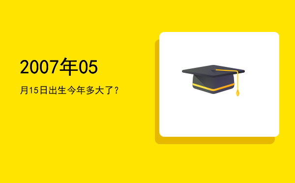 2007年05月15日出生今年多大了?