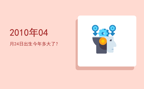 2010年04月24日出生今年多大了?