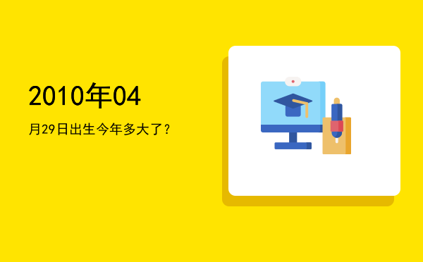 2010年04月29日出生今年多大了?