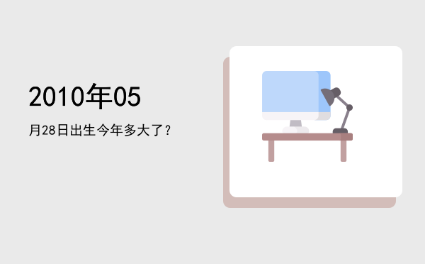 2010年05月28日出生今年多大了?