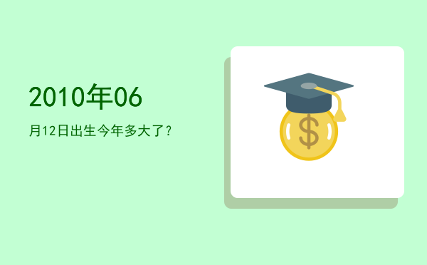 2010年06月12日出生今年多大了？