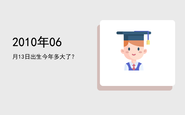 2010年06月13日出生今年多大了?
