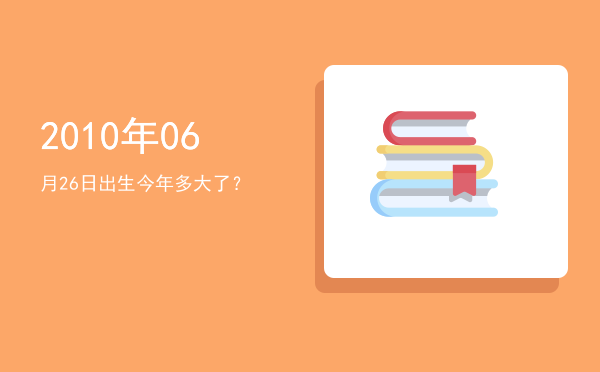 2010年06月26日出生今年多大了?