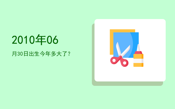 2010年06月30日出生今年多大了?