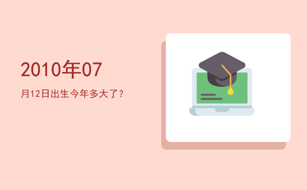 2010年07月12日出生今年多大了?