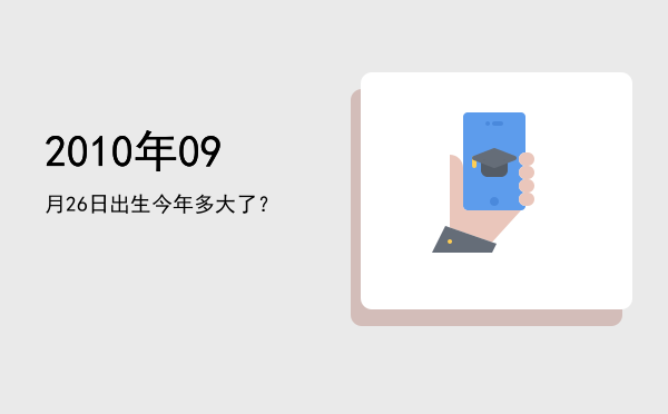 2010年09月26日出生今年多大了?