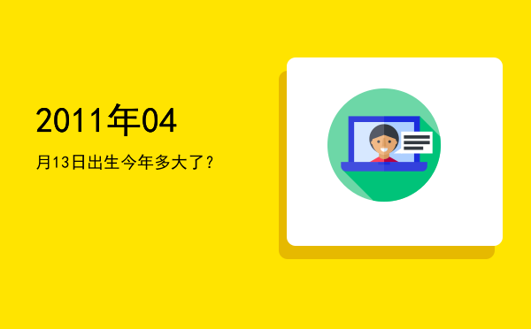 2011年04月13日出生今年多大了?