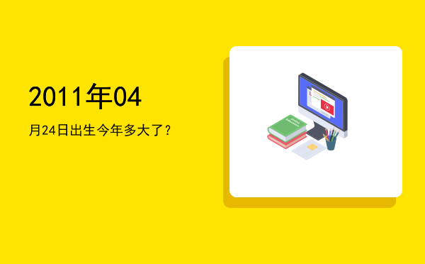 2011年04月24日出生今年多大了?