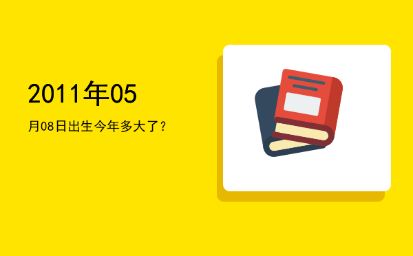 2011年05月08日出生今年多大了?