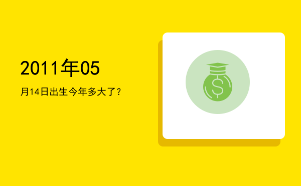 2011年05月14日出生今年多大了？