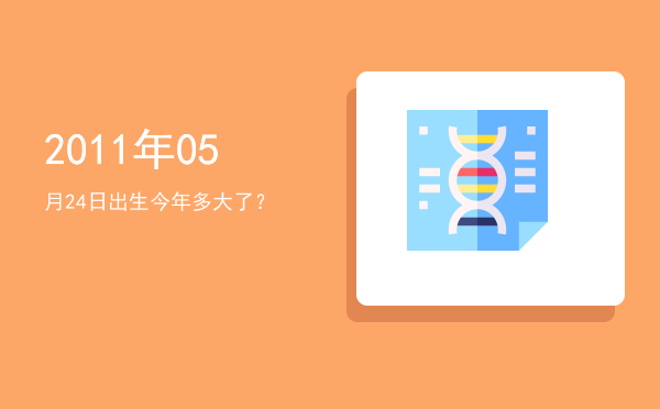 2011年05月24日出生今年多大了?