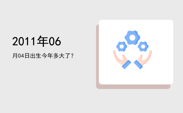 2011年06月04日出生今年多大了?
