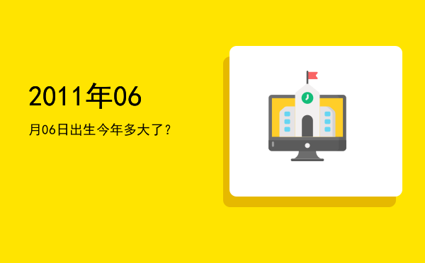 2011年06月06日出生今年多大了?