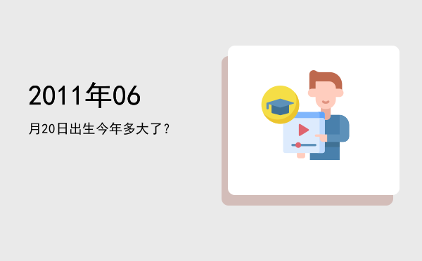 2011年06月20日出生今年多大了?
