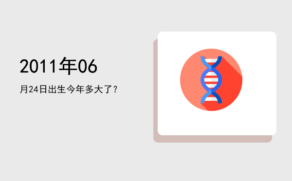 2011年06月24日出生今年多大了?