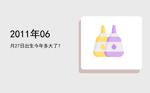 2011年06月27日出生今年多大了?