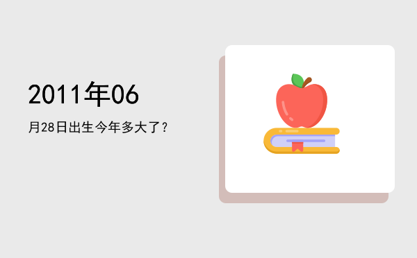 2011年06月28日出生今年多大了?