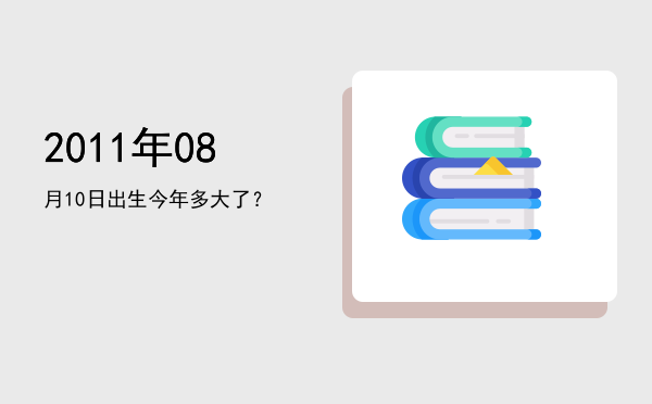 2011年08月10日出生今年多大了?