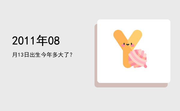 2011年08月13日出生今年多大了?