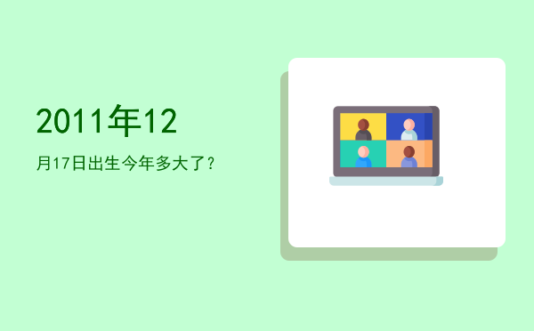 2011年12月17日出生今年多大了?