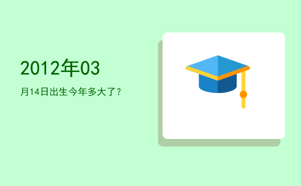 2012年03月14日出生今年多大了?