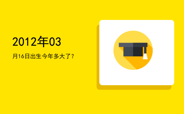 2012年03月16日出生今年多大了?