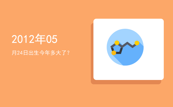 2012年05月24日出生今年多大了?