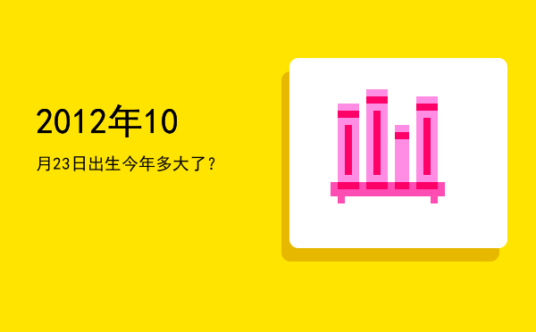 2012年10月23日出生今年多大了?