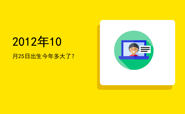 2012年10月25日出生今年多大了?