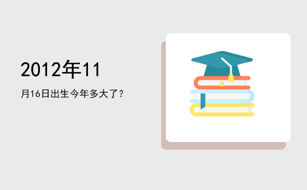 2012年11月16日出生今年多大了?