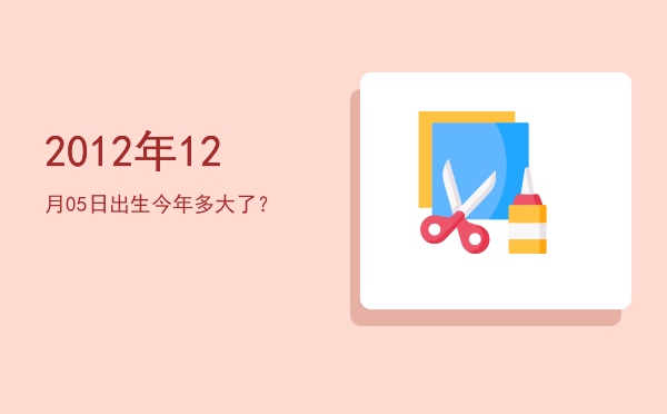 2012年12月05日出生今年多大了?