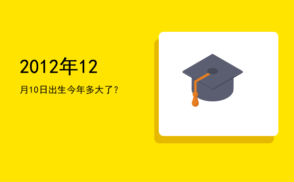 2012年12月10日出生今年多大了?