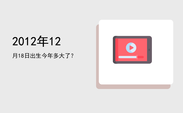 2012年12月18日出生今年多大了?